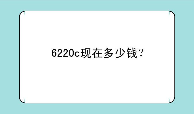 6220c现在多少钱？