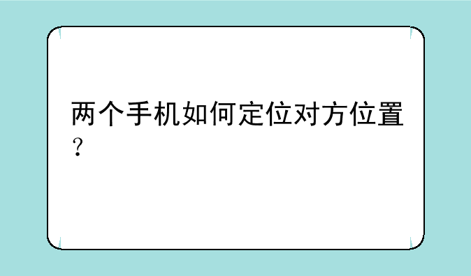 两个手机如何定位对方位置？