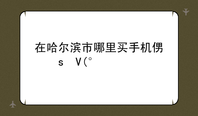 在哈尔滨市哪里买手机便宜啊,?