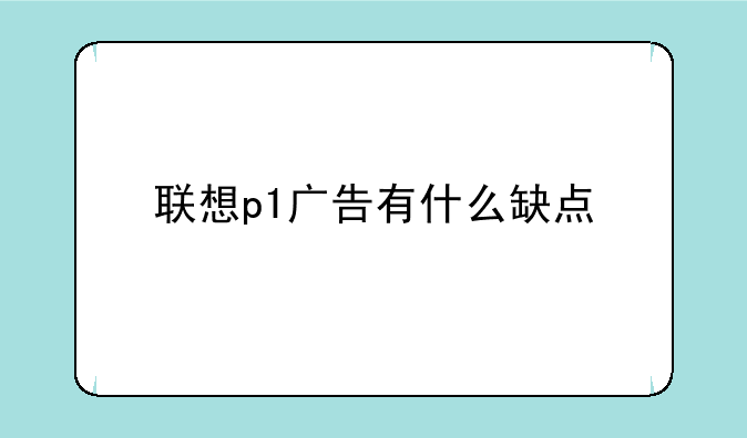 联想p1广告有什么缺点