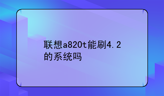 联想a820t能刷4.2的系统吗