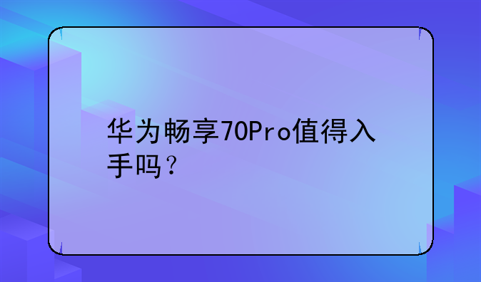 华为畅享70Pro值得入手吗？