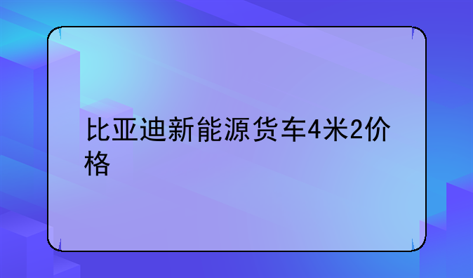 比亚迪新能源货车4米2价格