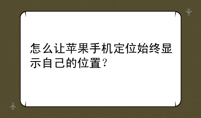 怎么让苹果手机定位始终显示自己的位置？