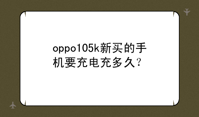 oppo105k新买的手机要充电充多久？