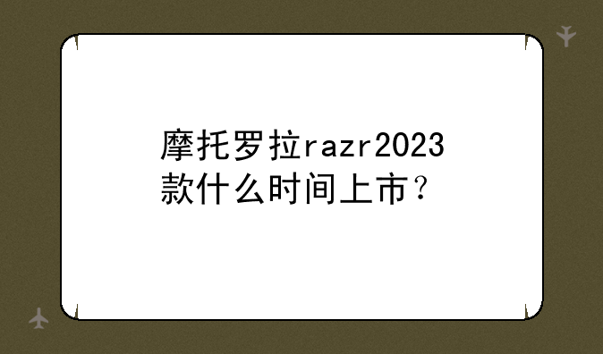 摩托罗拉razr2023款什么时间上市？