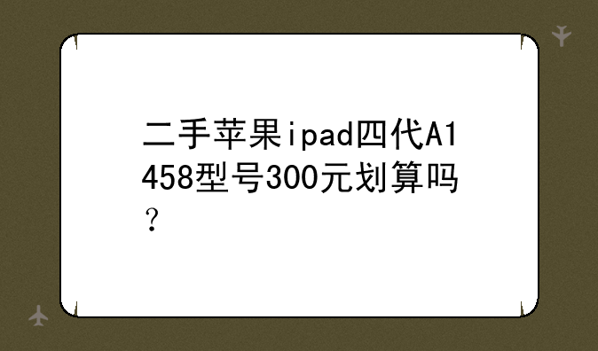 二手苹果ipad四代A1458型号300元划算吗？