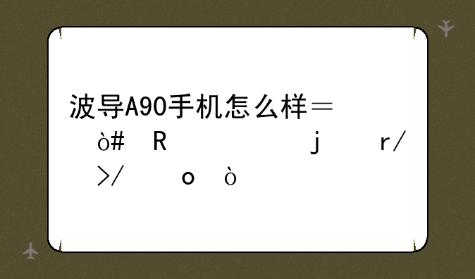 波导A90手机怎么样？（用过的朋友进）
