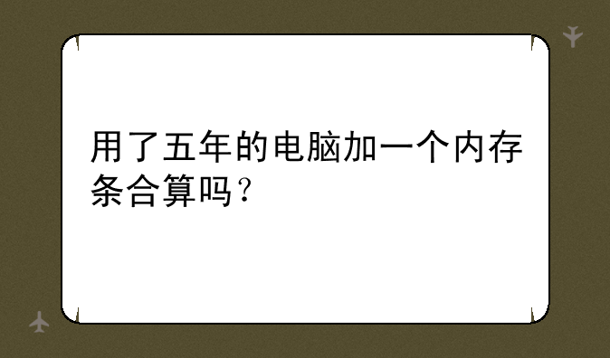 用了五年的电脑加一个内存条合算吗？