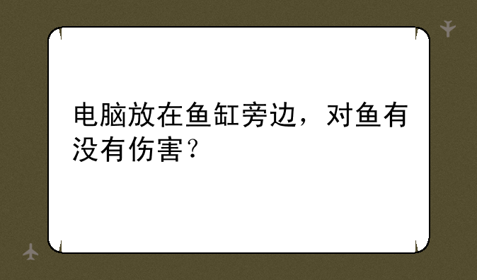 电脑放在鱼缸旁边，对鱼有没有伤害？