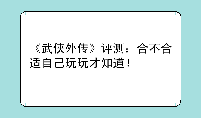 《武侠外传》评测：合不合适自己玩玩才知道！