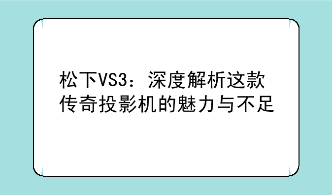 松下VS3：深度解析这款传奇投影机的魅力与不足
