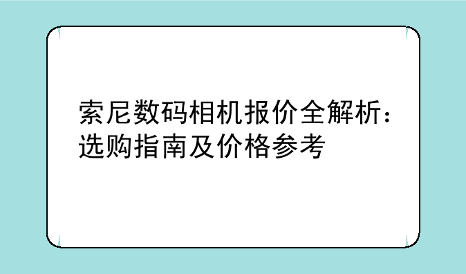 索尼数码相机报价全解析：选购指南及价格参考