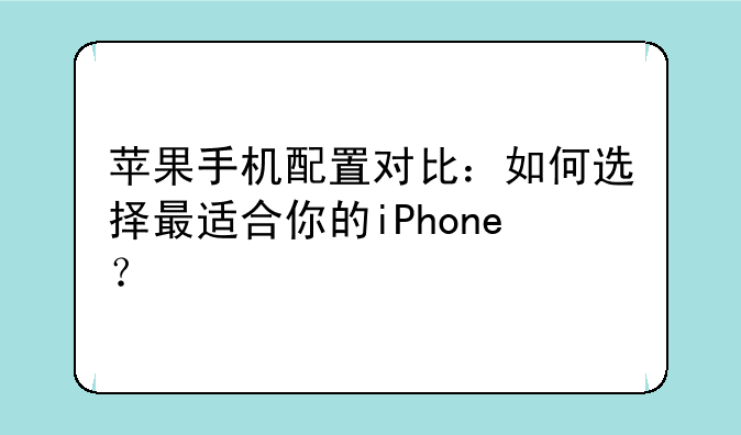 苹果手机配置对比：如何选择最适合你的iPhone？