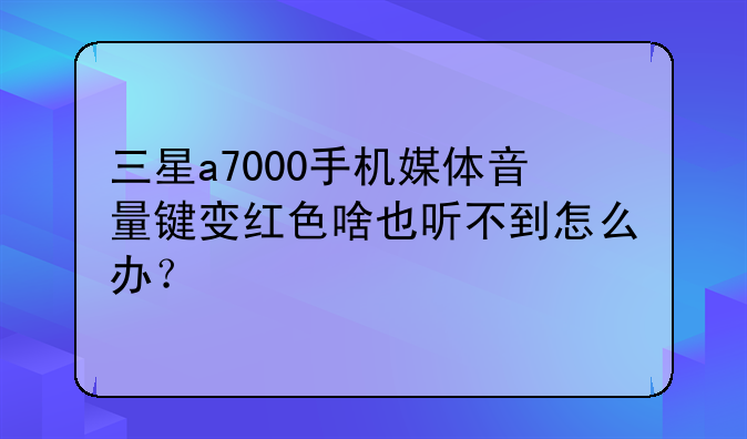 三星a7000手机媒体音量键变红色啥也听不