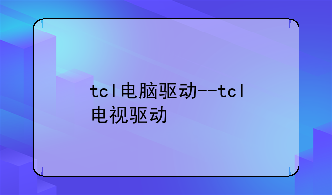 tcl电脑驱动--tcl电视驱动