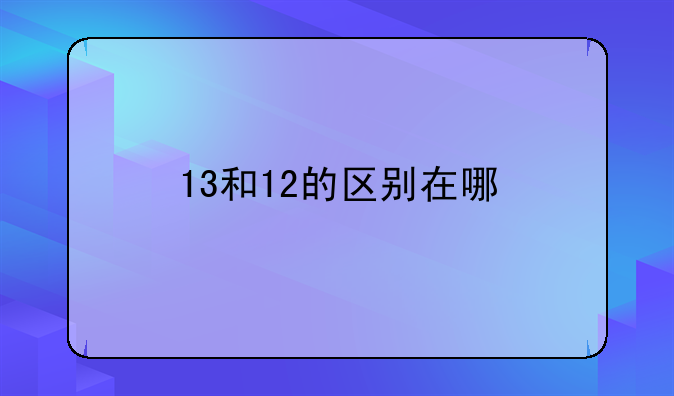 13和12的区别在哪