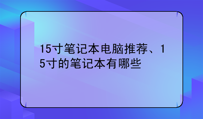 15寸笔记本电脑推荐、15寸的笔记本有哪些