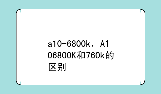 a10-6800k，A106800K和760k的区别