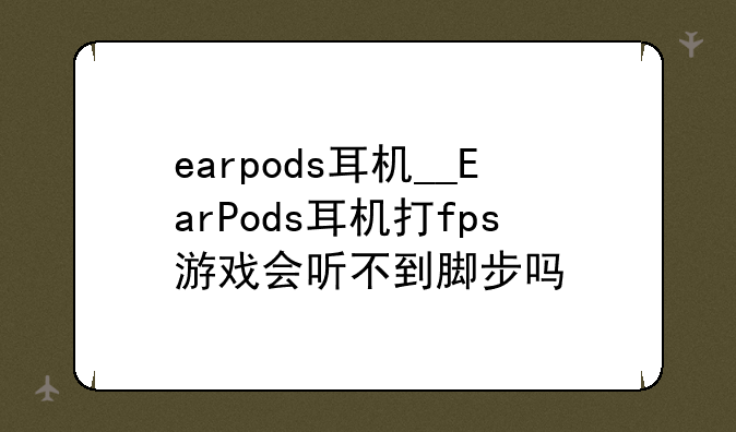 earpods耳机__EarPods耳机打fps游戏会听不到脚步吗