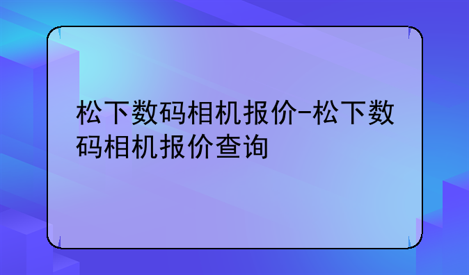 松下数码相机报价-松下数码相机报价查询