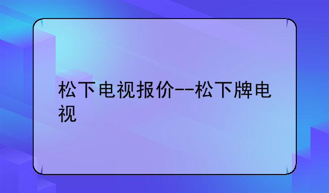 松下电视报价--松下牌电视