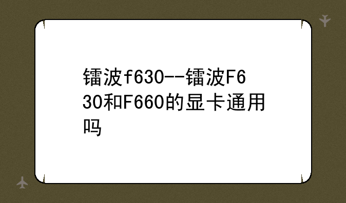 镭波f630--镭波F630和F660的显卡通用吗