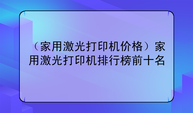 （家用激光打印机价格）家用激光打印机排行榜前十名