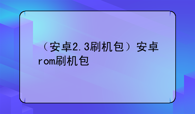（安卓2.3刷机包）安卓rom刷机包