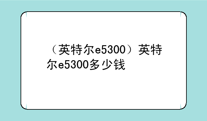 （英特尔e5300）英特尔e5300多少钱