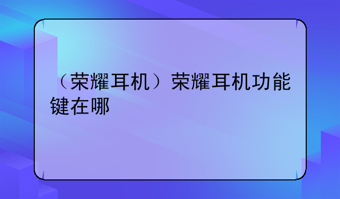 （荣耀耳机）荣耀耳机功能键在哪