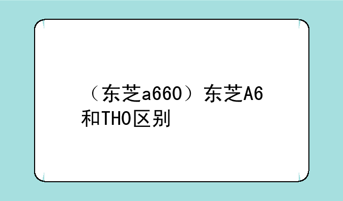 （东芝a660）东芝A6和TH0区别