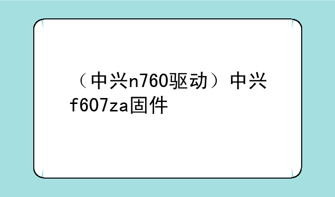 （中兴n760驱动）中兴f607za固件