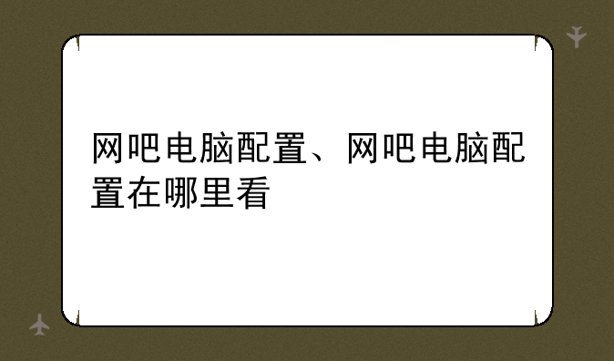 网吧电脑配置、网吧电脑配置在哪里看
