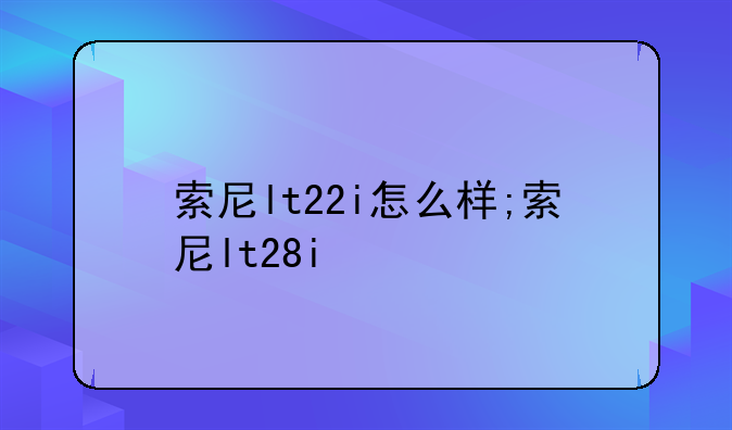 索尼lt22i怎么样;索尼lt28i