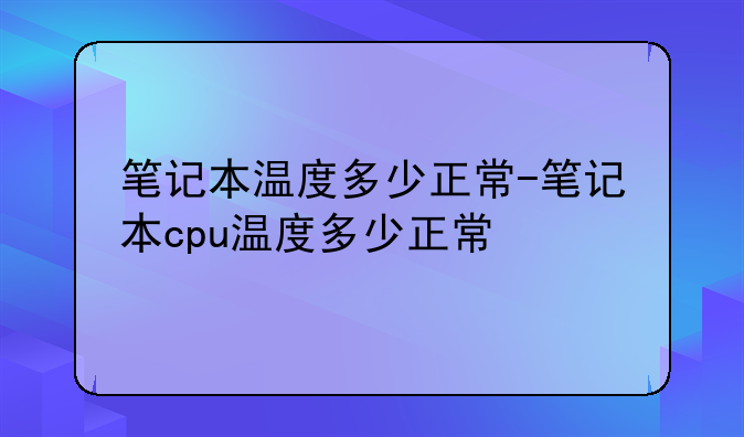 笔记本温度多少正常-笔记本cpu温度多少正常