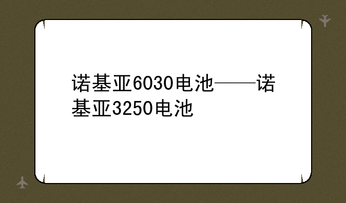 诺基亚6030电池——诺基亚3250电池