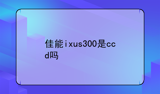 佳能ixus300是ccd吗