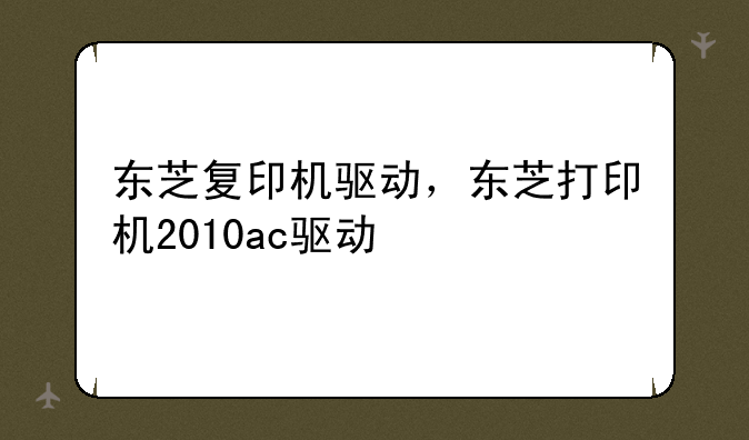 东芝复印机驱动，东芝打印机2010ac驱动