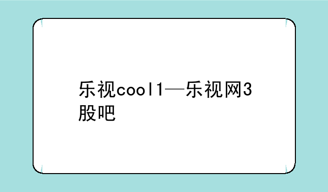 乐视cool1—乐视网3股吧