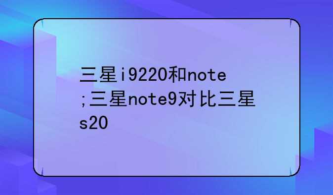 三星i9220和note;三星note9对比三星s20