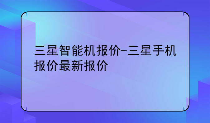 三星智能机报价-三星手机报价最新报价