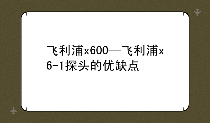 飞利浦x600—飞利浦x6-1探头的优缺点