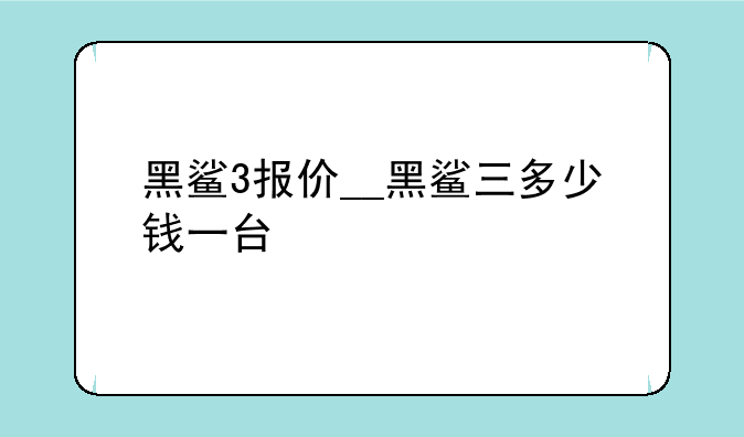 黑鲨3报价__黑鲨三多少钱一台