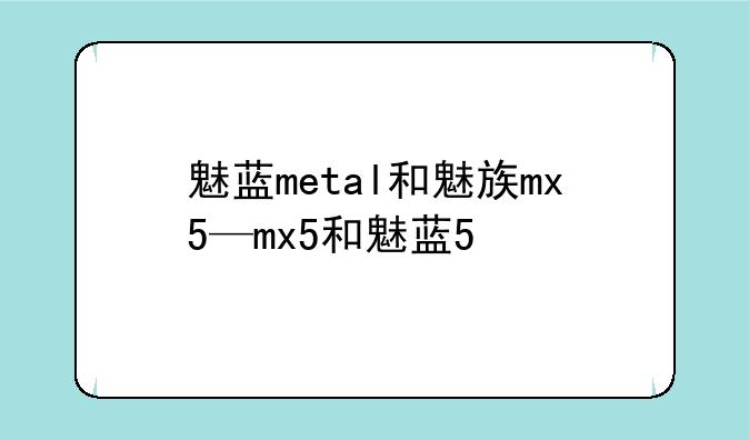 魅蓝metal和魅族mx5—mx5和魅蓝5