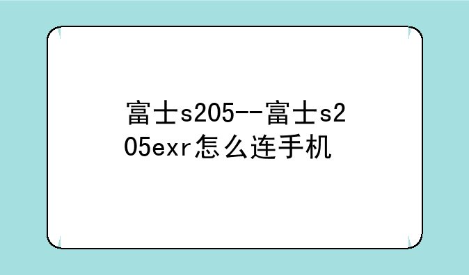 富士s205--富士s205exr怎么连手机