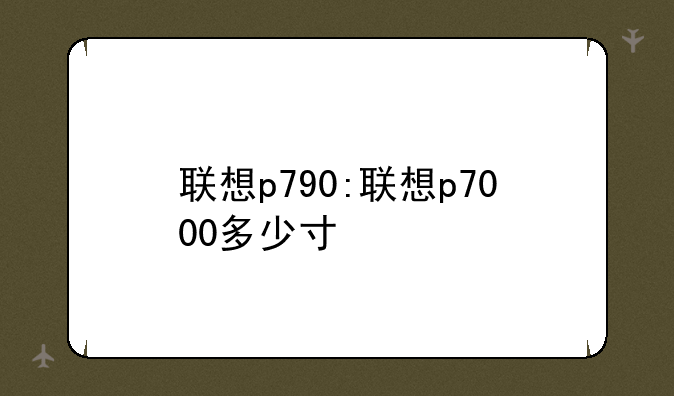 联想p790:联想p7000多少寸