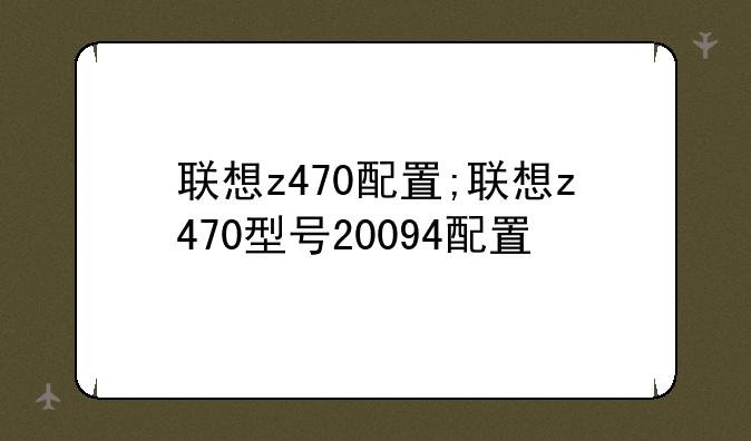 联想z470配置;联想z470型号20094配置