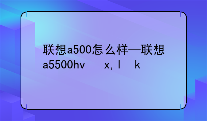 联想a500怎么样—联想a5500hv参数