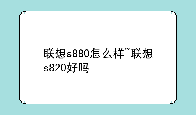 联想s880怎么样~联想s820好吗
